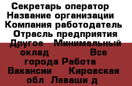 Секретарь/оператор › Название организации ­ Компания-работодатель › Отрасль предприятия ­ Другое › Минимальный оклад ­ 30 000 - Все города Работа » Вакансии   . Кировская обл.,Леваши д.